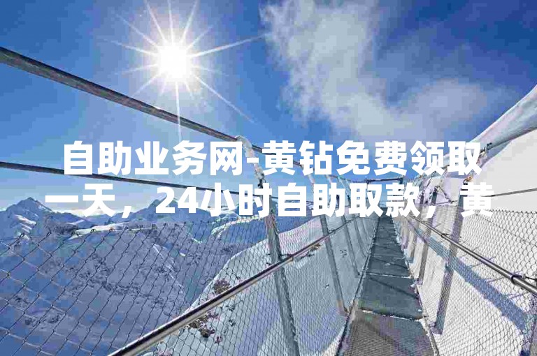 自助业务网-黄钻免费领取一天，24小时自助取款，黄钻会员轻松秒刷短剧