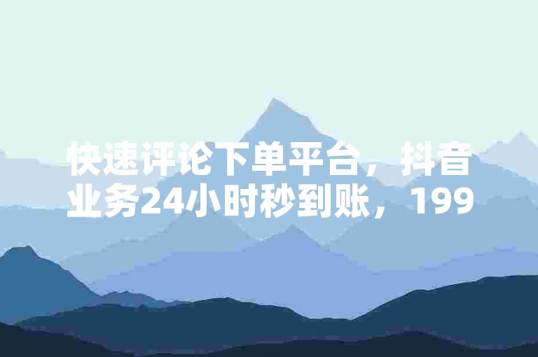 快速评论下单平台，抖音业务24小时秒到账，199it官网黑马网，云小店24小时自助下单，高效便捷，快速完成下单。