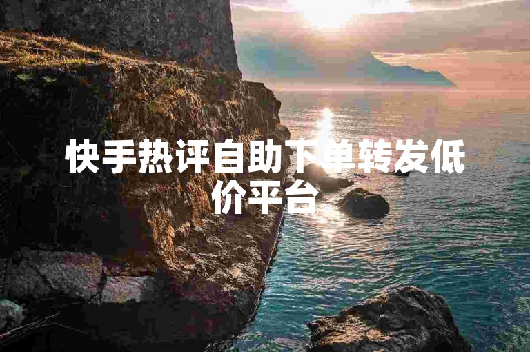 快手热评自助下单转发低价平台