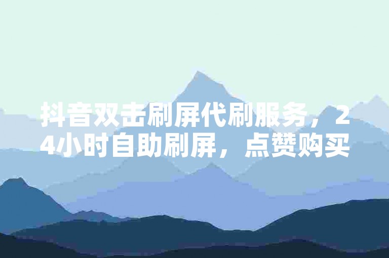 抖音双击刷屏代刷服务，24小时自助刷屏，点赞购买