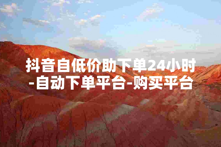 抖音自低价助下单24小时-自动下单平台-购买平台-直播互动-刷人数统计