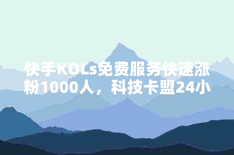 快手KOLs免费服务快速涨粉1000人，科技卡盟24小时自助下单平台，快手业务平台网站