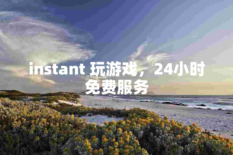 instant 玩游戏，24小时免费服务