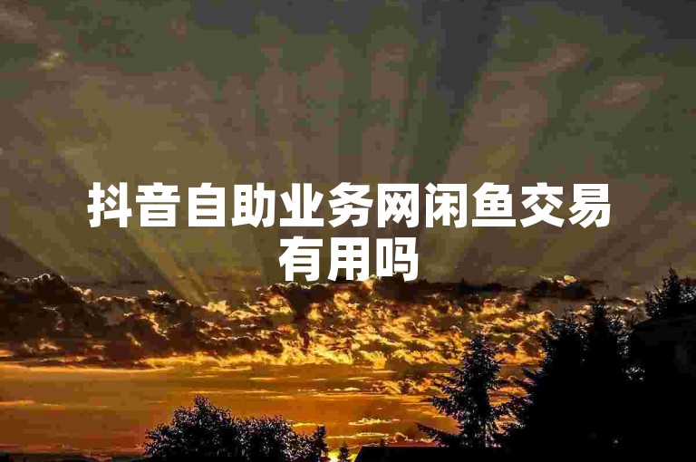 抖音自助业务网闲鱼交易有用吗