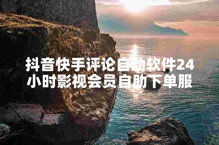 抖音快手评论自动软件24小时影视会员自助下单服务