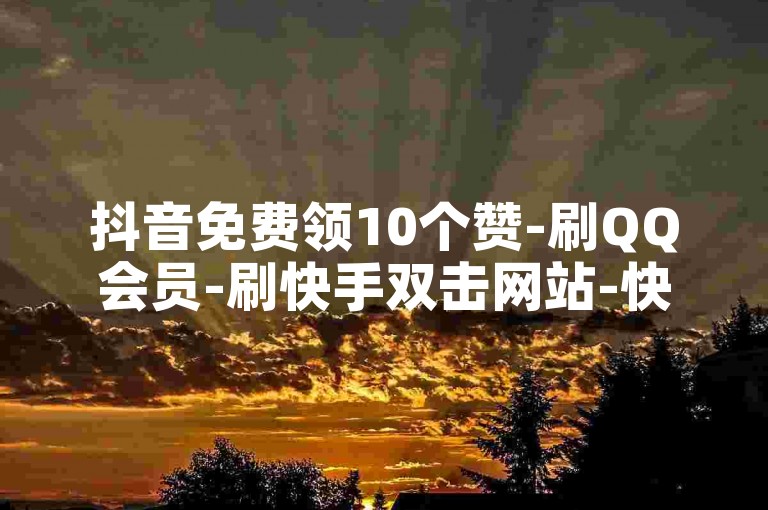 抖音免费领10个赞-刷QQ会员-刷快手双击网站-快手一键取关ios下载