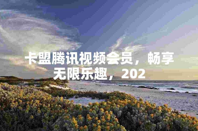 卡盟腾讯视频会员，畅享无限乐趣，2025必学！