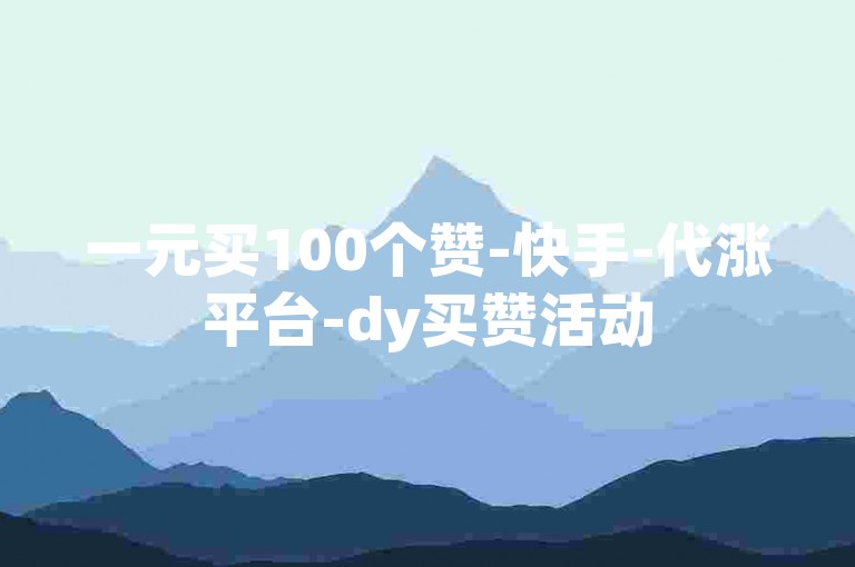 一元买100个赞-快手-代涨平台-dy买赞活动