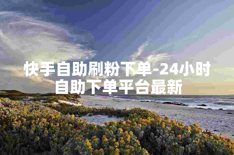 快手自助刷粉下单-24小时自助下单平台最新