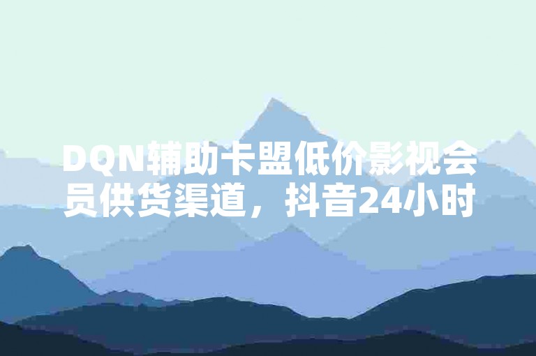 DQN辅助卡盟低价影视会员供货渠道，抖音24小时自助平台，免费观看影视剧软件无广告