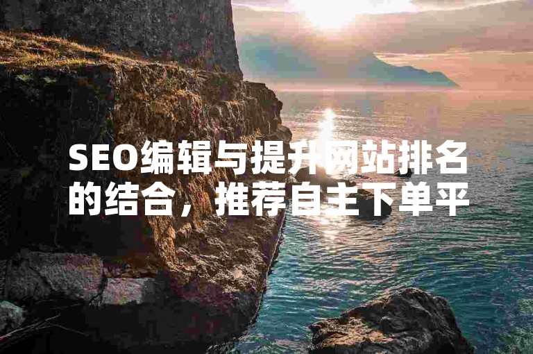 SEO编辑与提升网站排名的结合，推荐自主下单平台，助力SEO优化与排名提升。