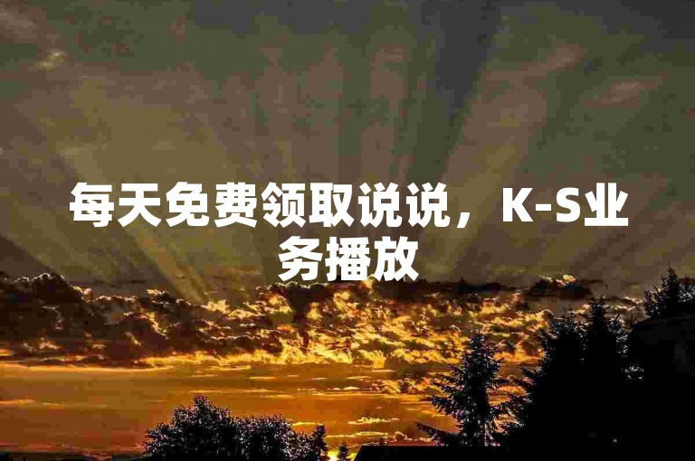 每天免费领取说说，K-S业务播放