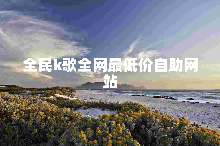 全民k歌全网最低价自助网站