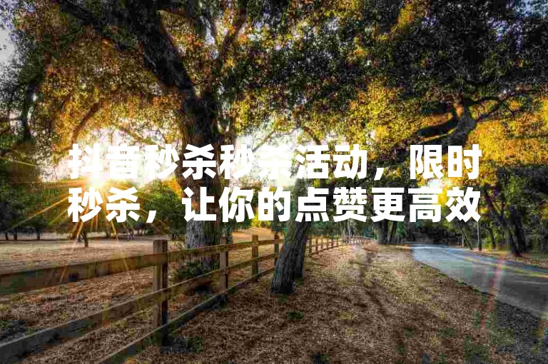 抖音秒杀秒杀活动，限时秒杀，让你的点赞更高效