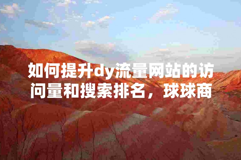 如何提升dy流量网站的访问量和搜索排名，球球商城24小时自助下单网站推荐dy平台低价震撼！