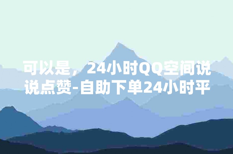 可以是，24小时QQ空间说说点赞-自助下单24小时平台哔站-微信免费秒赞的app