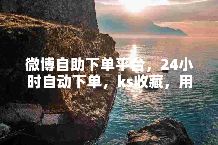 微博自助下单平台，24小时自动下单，ks收藏，用户可随时下单