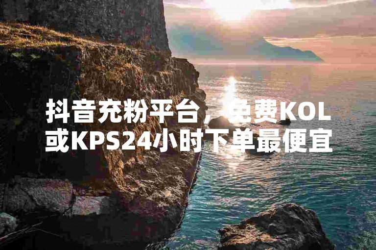 抖音充粉平台，免费KOL或KPS24小时下单最便宜