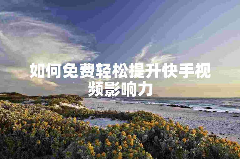 如何免费轻松提升快手视频影响力