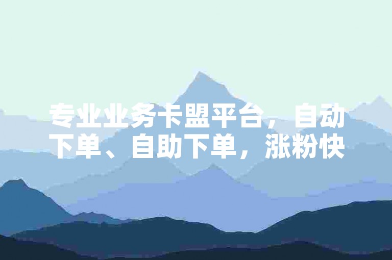 专业业务卡盟平台，自动下单、自助下单，涨粉快，互动强，专业，便捷，强大！