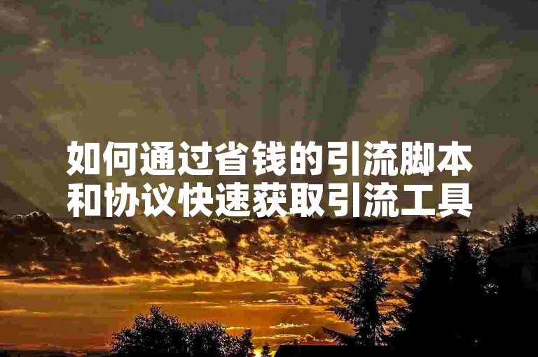 如何通过省钱的引流脚本和协议快速获取引流工具和账号