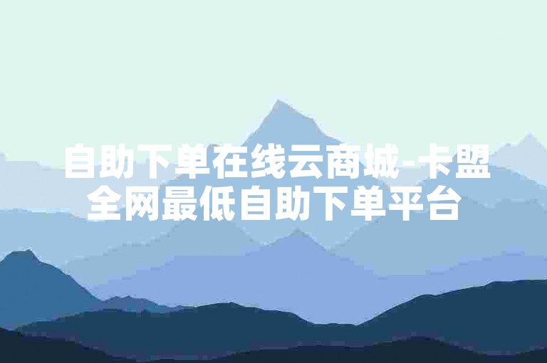 自助下单在线云商城-卡盟全网最低自助下单平台