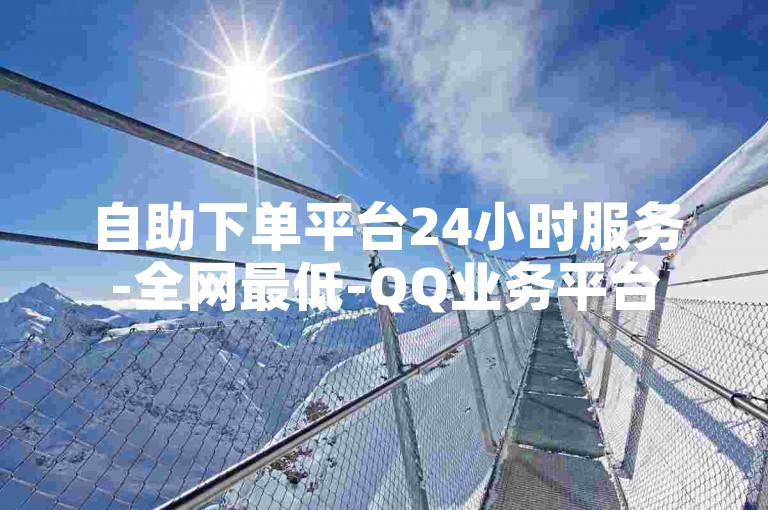 自助下单平台24小时服务-全网最低-QQ业务平台