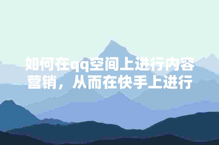 如何在qq空间上进行内容营销，从而在快手上进行广告推广