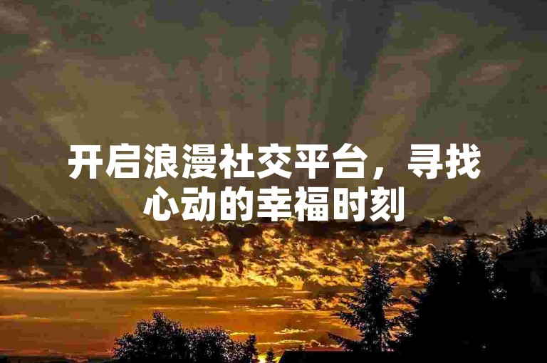 开启浪漫社交平台，寻找心动的幸福时刻