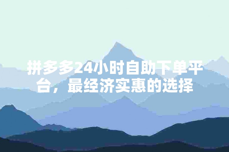 拼多多24小时自助下单平台，最经济实惠的选择