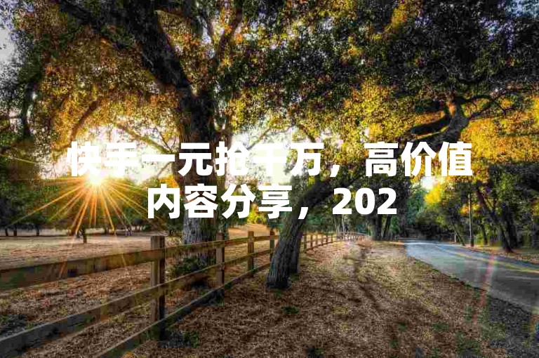 快手一元抢千万，高价值内容分享，2025必学！