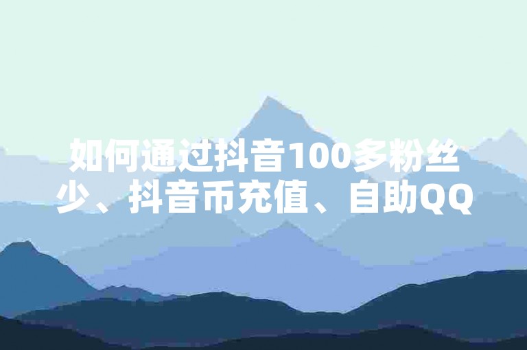 如何通过抖音100多粉丝少、抖音币充值、自助QQ和快手作品点赞评论神器来吸引粉丝