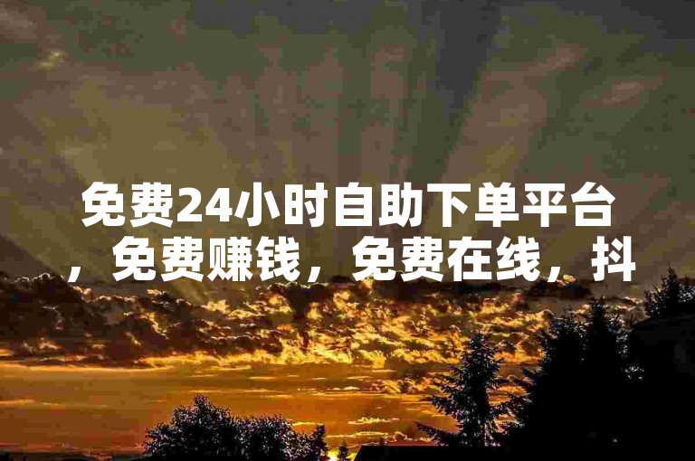 免费24小时自助下单平台，免费赚钱，免费在线，抖音快手双击秒刷，精准精准精准