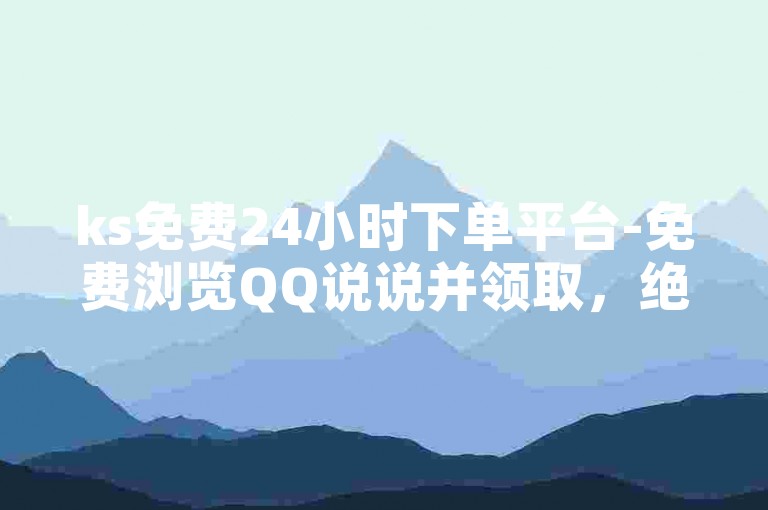 ks免费24小时下单平台-免费浏览QQ说说并领取，绝对免费！