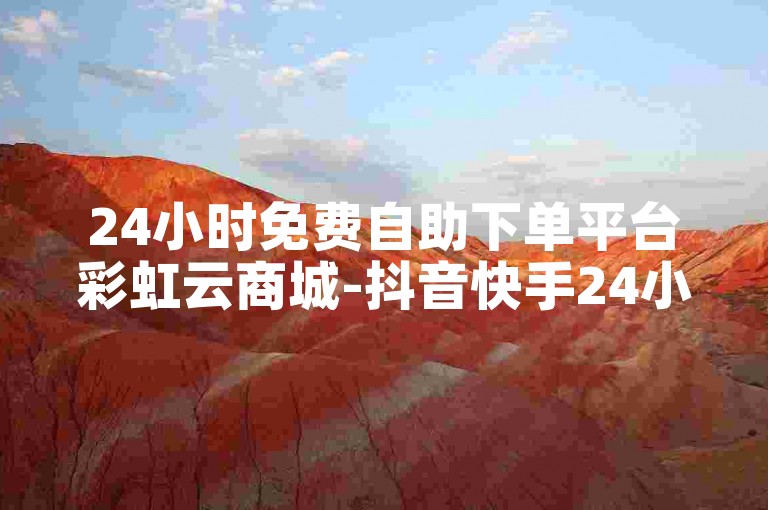 24小时免费自助下单平台彩虹云商城-抖音快手24小时互动平台