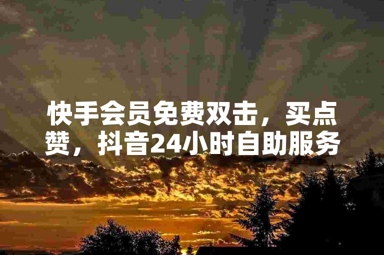 快手会员免费双击，买点赞，抖音24小时自助服务平台，0.01元1000播放