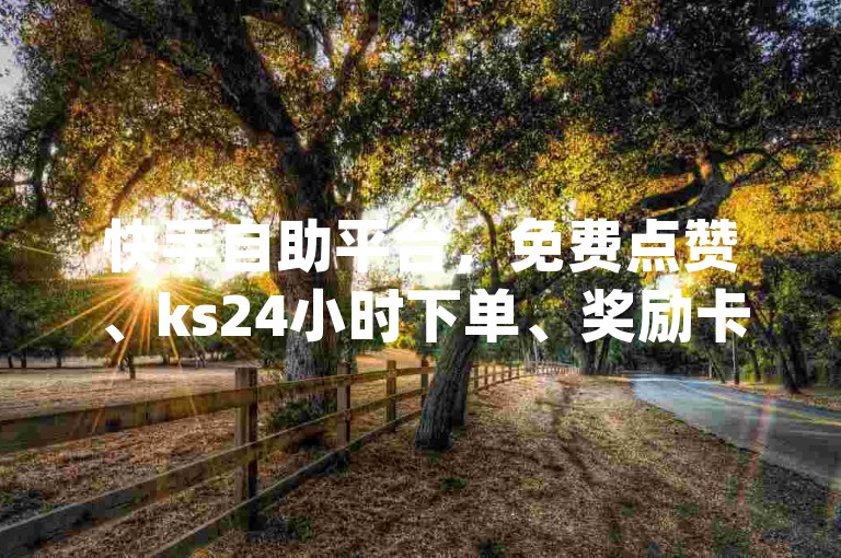 快手自助平台，免费点赞、ks24小时下单、奖励卡盟，空间人气、qq钻、大会员、名片赞、说说赞