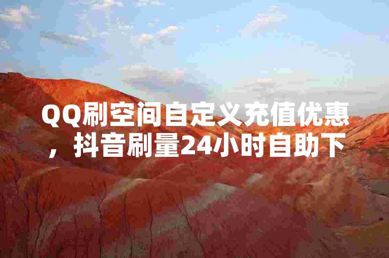QQ刷空间自定义充值优惠，抖音刷量24小时自助下