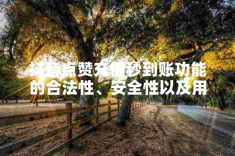 抖音点赞充值秒到账功能的合法性、安全性以及用户反馈等问题，建议用户在使用抖音时注意合规性，避免被平台封禁。