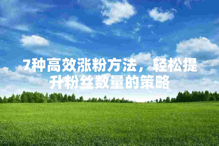 7种高效涨粉方法，轻松提升粉丝数量的策略