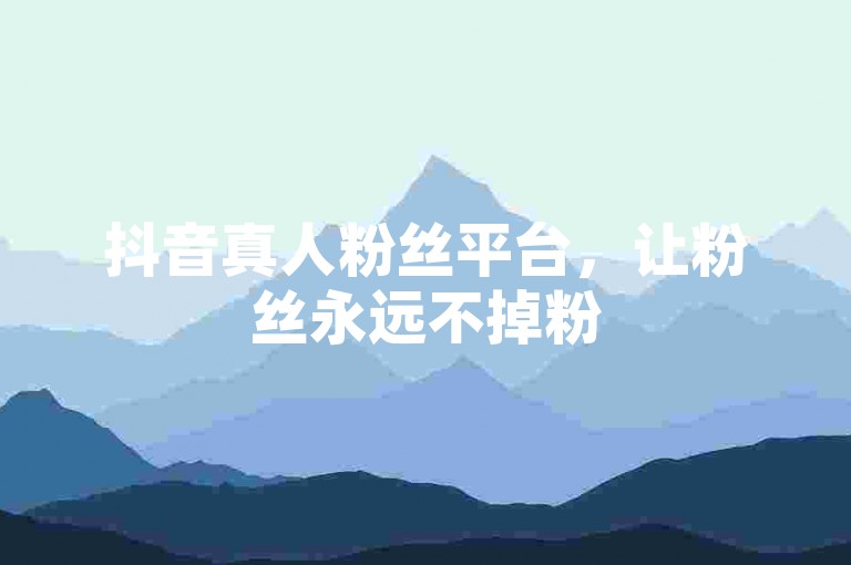 抖音真人粉丝平台，让粉丝永远不掉粉