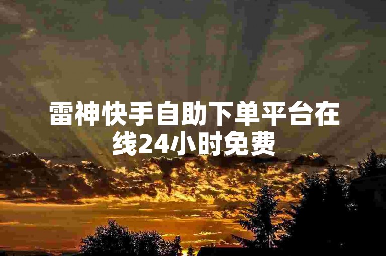 雷神快手自助下单平台在线24小时免费