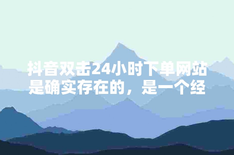 抖音双击24小时下单网站是确实存在的，是一个经过严格审核的下单平台，旨在为抖音用户提供快速下单、配送服务。该平台通过专业的审核流程和安全措施，确保用户的权益得到保护，平台的安全性和可靠性值得信赖。