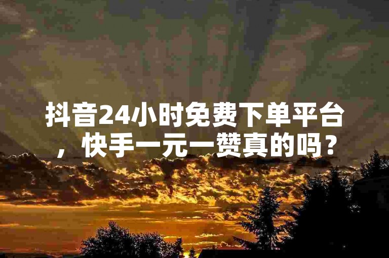 抖音24小时免费下单平台，快手一元一赞真的吗？