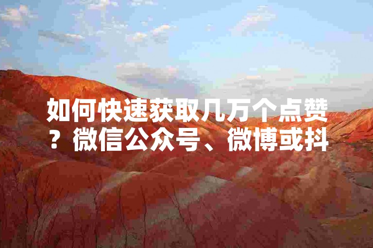 如何快速获取几万个点赞？微信公众号、微博或抖音快速提升活跃度！闲鱼刷我想要软件，如何快速获取赞数？