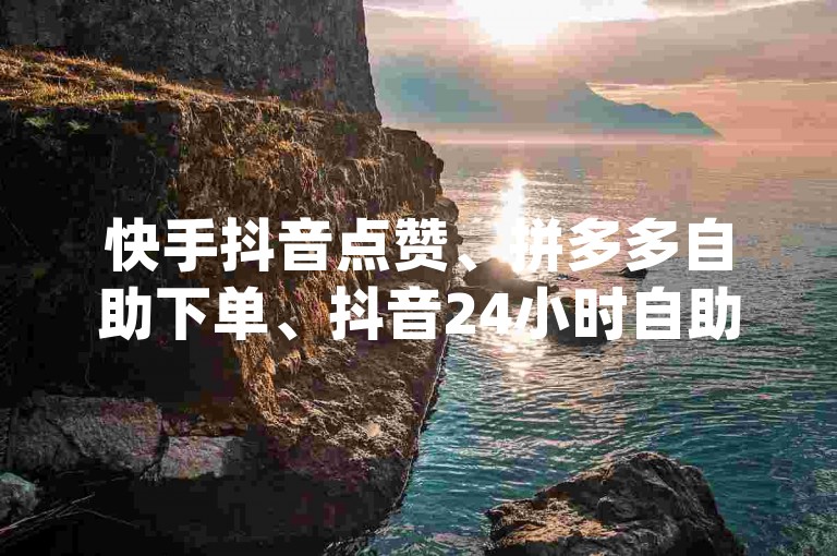 快手抖音点赞、拼多多自助下单、抖音24小时自助推广下单平台及dy24小时下单平台，高效便捷的自动发送订单信息平台