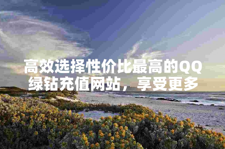 高效选择性价比最高的QQ绿钻充值网站，享受更多优惠福利，盟官网24小时免费快下，震撼发布！