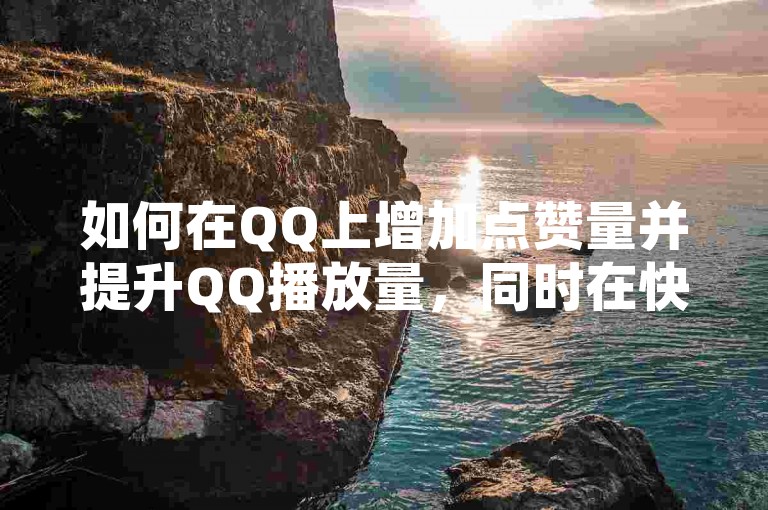 如何在QQ上增加点赞量并提升QQ播放量，同时在快手上获得播放量并赚取收益