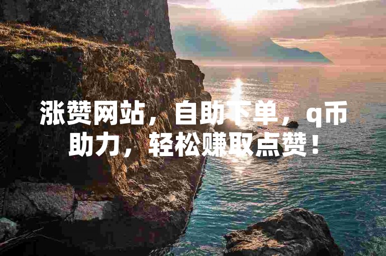 涨赞网站，自助下单，q币助力，轻松赚取点赞！