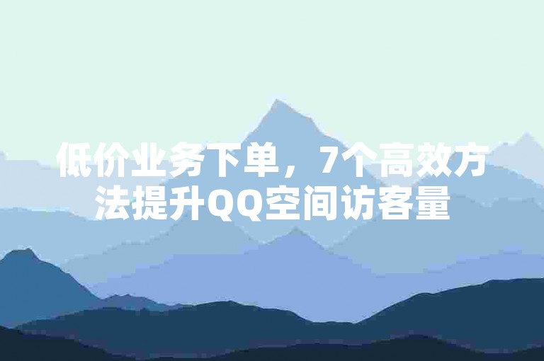 低价业务下单，7个高效方法提升QQ空间访客量